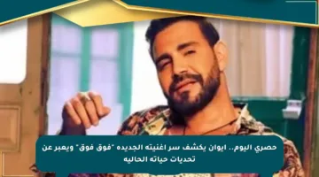 حصري اليوم.. إيوان يكشف سر أغنيته الجديدة “فوق فوق” ويعبر عن تحديات حياته الحالية